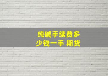 纯碱手续费多少钱一手 期货